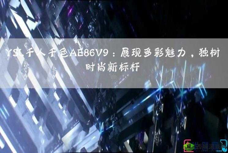 ysl 千人千色 ae86v9 网站：独特魅力引领时尚潮流